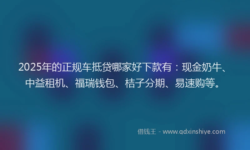 2025年的正规车抵贷哪家好下款有：现金奶牛、中益租机、福瑞钱包、桔子分期、易速购等。