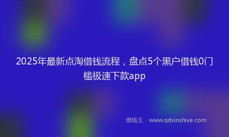 2025年最新点淘借钱流程，盘点5个黑户借钱0门槛极速下款app