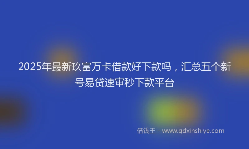 2025年最新玖富万卡借款好下款吗，汇总五个新号易贷速审秒下款平台