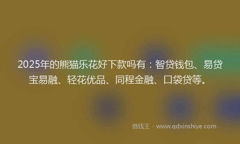 2025年的熊猫乐花好下款吗有：智贷钱包、易贷宝易融、轻花优品、同程金融、口袋贷等。