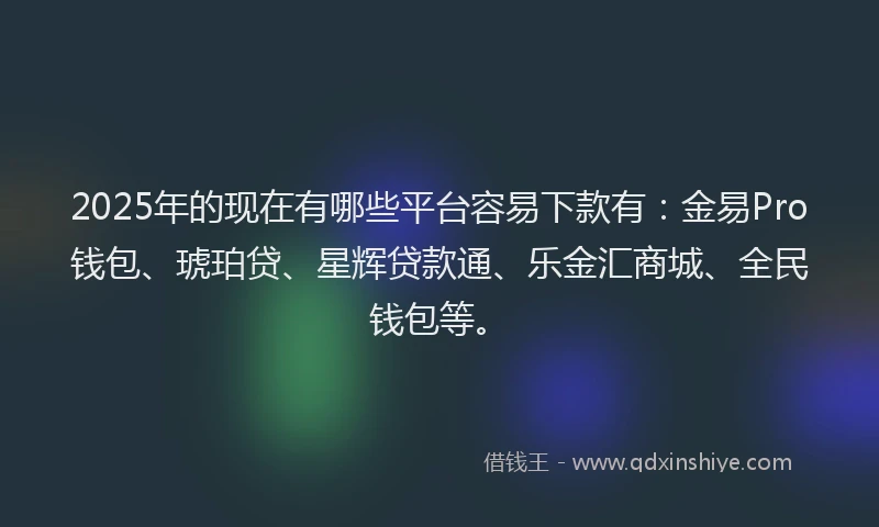 2025年的现在有哪些平台容易下款有：金易Pro钱包、琥珀贷、星辉贷款通、乐金汇商城、全民钱包等。