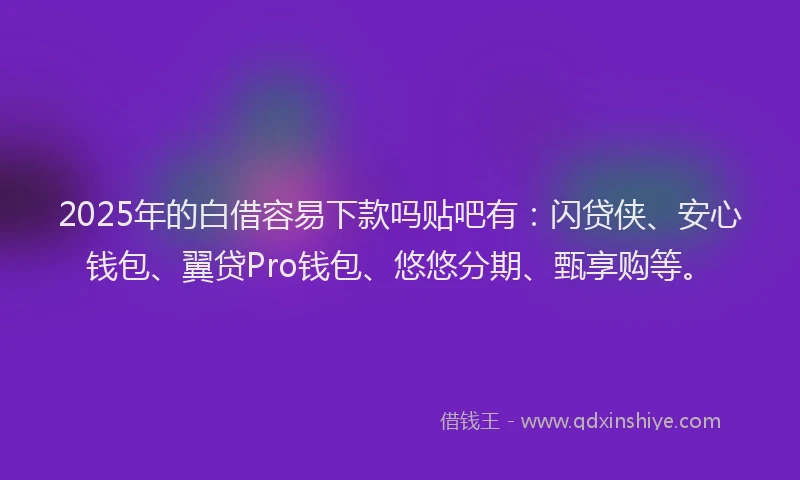 2025年的白借容易下款吗贴吧有：闪贷侠、安心钱包、翼贷Pro钱包、悠悠分期、甄享购等。