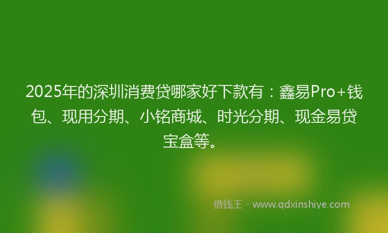 2025年的深圳消费贷哪家好下款有:鑫易Pro+钱包、现用分期、小铭商城、时光分期、现金易贷宝盒等。