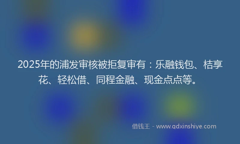 2025年的浦发审核被拒复审有：乐融钱包、桔享花、轻松借、同程金融、现金点点等。