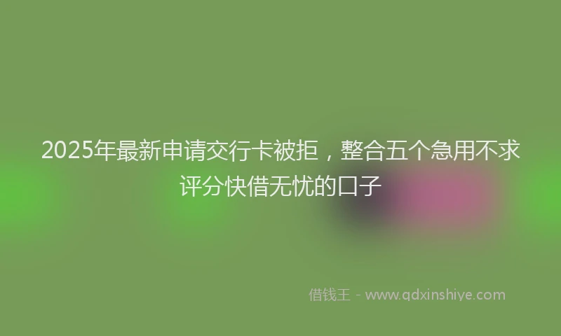 2025年最新申请交行卡被拒,整合五个急用不求评分快借无忧的口子
