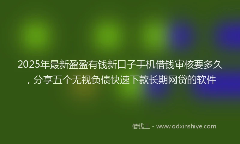 2025年最新盈盈有钱新口子手机借钱审核要多久，分享五个无视负债快速下款长期网贷的软件