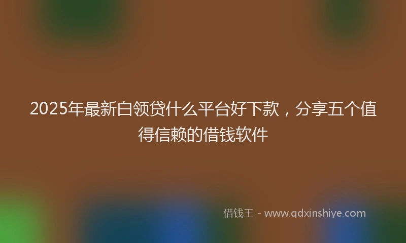 2025年最新白领贷什么平台好下款，分享五个值得信赖的借钱软件