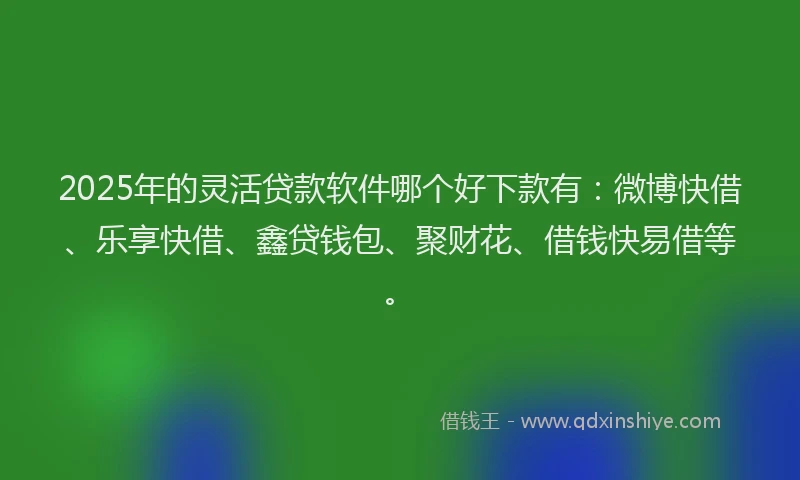 2025年的灵活贷款软件哪个好下款有：微博快借、乐享快借、鑫贷钱包、聚财花、借钱快易借等。
