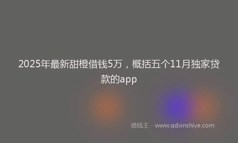 2025年最新甜橙借钱5万，概括五个11月独家贷款的app