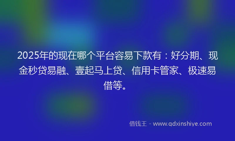2025年的现在哪个平台容易下款有：好分期、现金秒贷易融、壹起马上贷、信用卡管家、极速易借等。