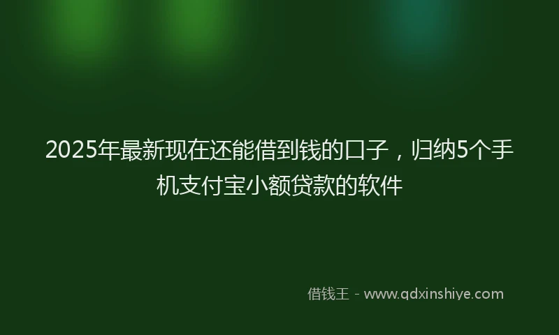 2025年最新现在还能借到钱的口子，归纳5个手机支付宝小额贷款的软件