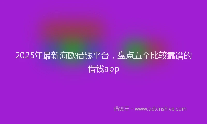2025年最新海欧借钱平台，盘点五个比较靠谱的借钱app