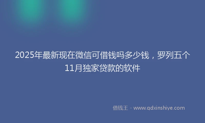 2025年最新现在微信可借钱吗多少钱,罗列五个11月独家贷款的软件