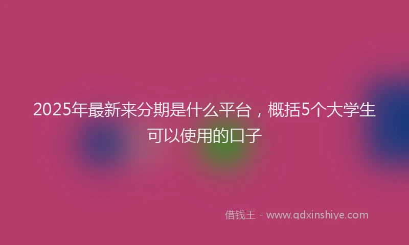 2025年最新来分期是什么平台，概括5个大学生可以使用的口子