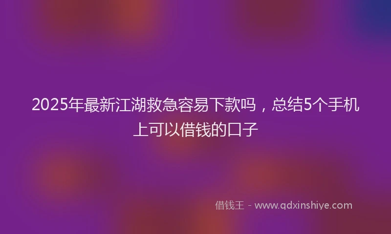 2025年最新江湖救急容易下款吗，总结5个手机上可以借钱的口子