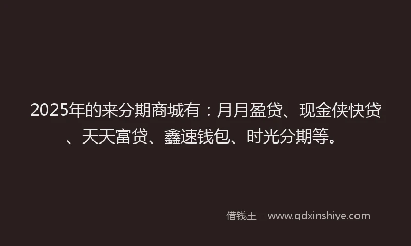 2025年的来分期商城有：月月盈贷、现金侠快贷、天天富贷、鑫速钱包、时光分期等。