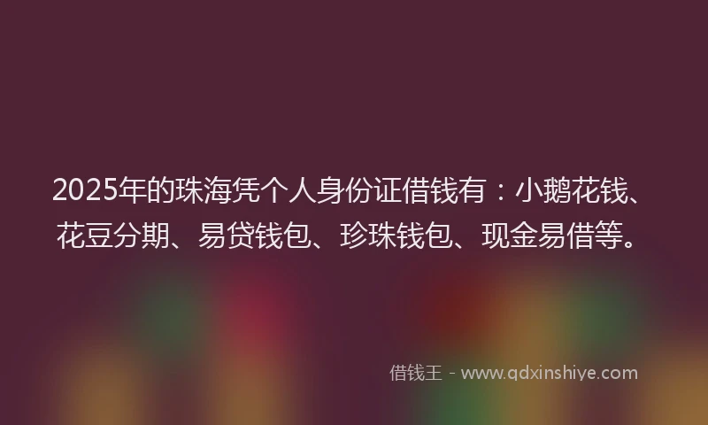 2025年的珠海凭个人身份证借钱有：小鹅花钱、花豆分期、易贷钱包、珍珠钱包、现金易借等。