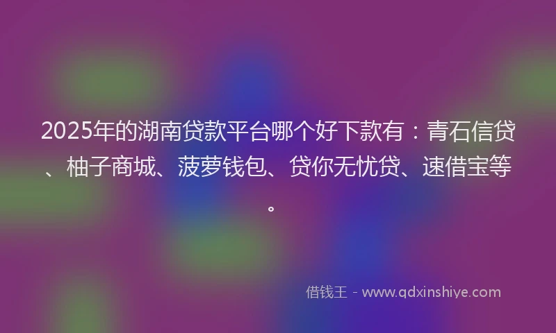 2025年的湖南贷款平台哪个好下款有：青石信贷、柚子商城、菠萝钱包、贷你无忧贷、速借宝等。
