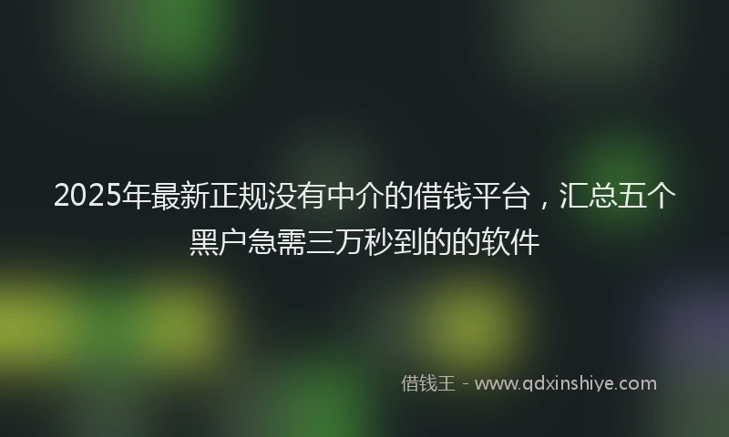 2025年最新正规没有中介的借钱平台，汇总五个黑户急需三万秒到的的软件
