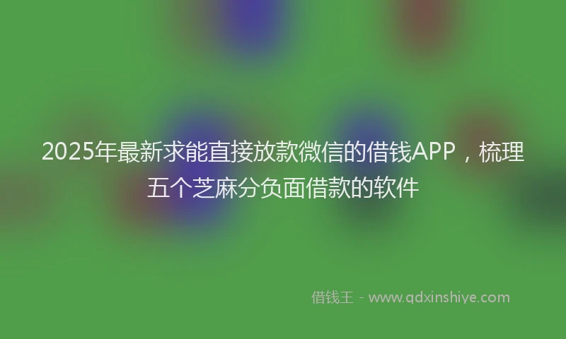 2025年最新求能直接放款微信的借钱APP，梳理五个芝麻分负面借款的软件
