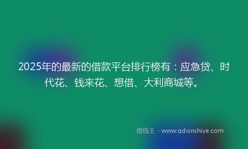 2025年的最新的借款平台排行榜有：应急贷、时代花、钱来花、想借、大利商城等。