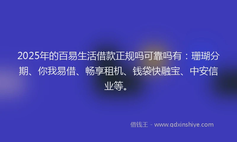 2025年的百易生活借款正规吗可靠吗有：珊瑚分期、你我易借、畅享租机、钱袋快融宝、中安信业等。