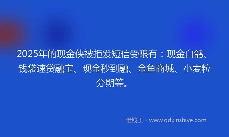 2025年的现金侠被拒发短信受限有：现金白鸽、钱袋速贷融宝、现金秒到融、金鱼商城、小麦粒分期等。