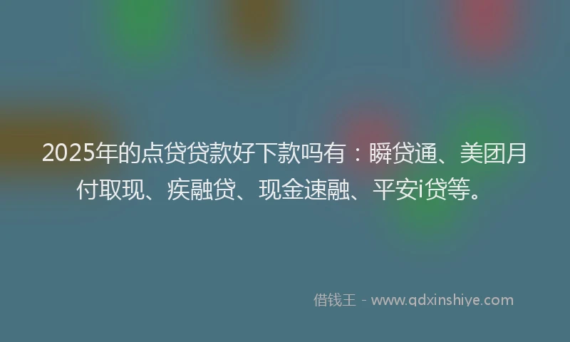 2025年的点贷贷款好下款吗有：瞬贷通、美团月付取现、疾融贷、现金速融、平安i贷等。