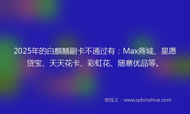 2025年的白麒麟副卡不通过有：Max商城、星愿贷宝、天天花卡、彩虹花、随意优品等。