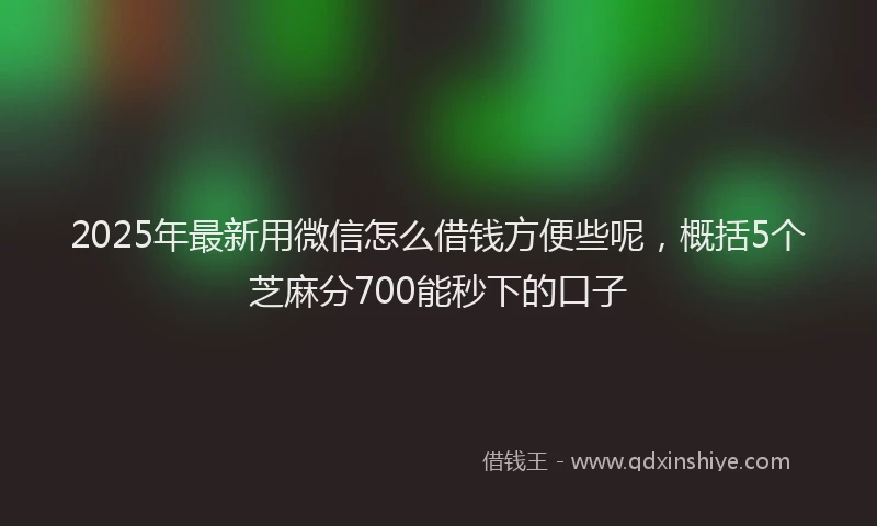 2025年最新用微信怎么借钱方便些呢，概括5个芝麻分700能秒下的口子
