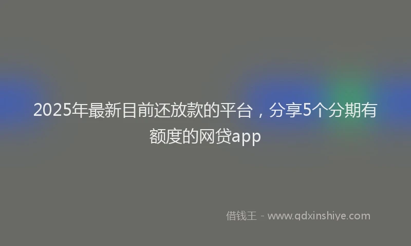 2025年最新目前还放款的平台，分享5个分期有额度的网贷app