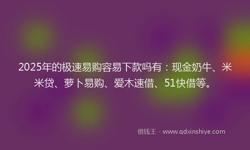 2025年的极速易购容易下款吗有：现金奶牛、米米贷、萝卜易购、爱木速借、51快借等。