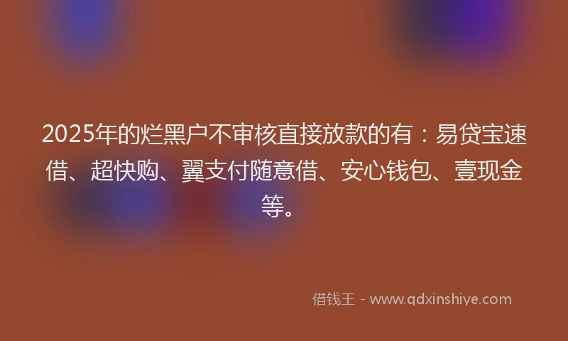 2025年的烂黑户不审核直接放款的有：易贷宝速借、超快购、翼支付随意借、安心钱包、壹现金等。