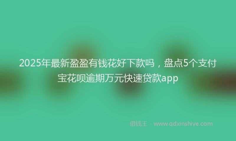 2025年最新盈盈有钱花好下款吗，盘点5个支付宝花呗逾期万元快速贷款app