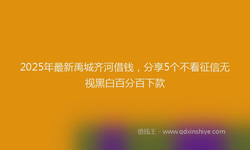 2025年最新禹城齐河借钱，分享5个不看征信无视黑白百分百下款