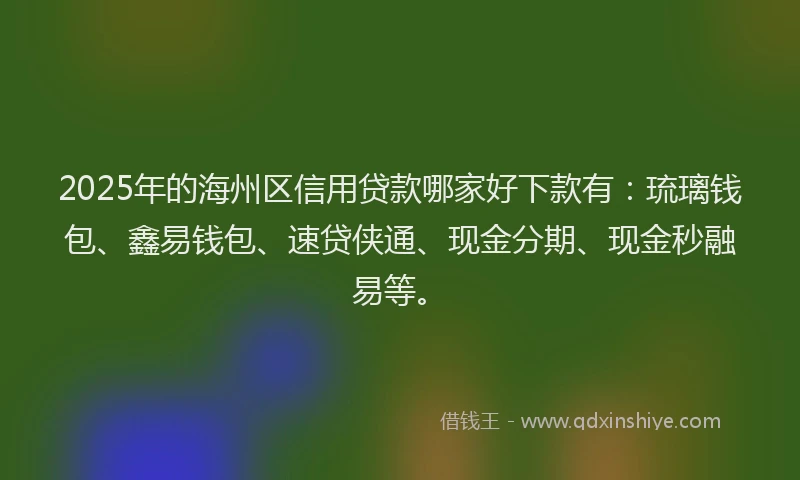 2025年的海州区信用贷款哪家好下款有：琉璃钱包、鑫易钱包、速贷侠通、现金分期、现金秒融易等。