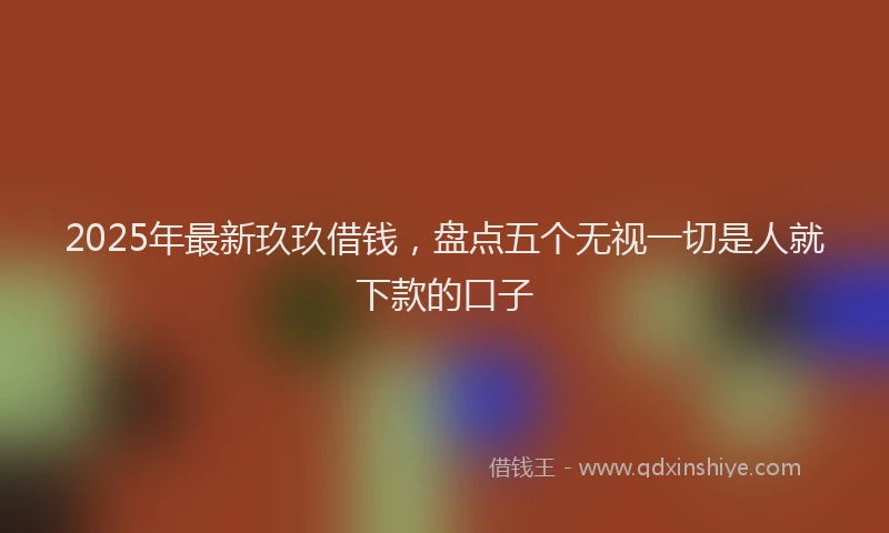 2025年最新玖玖借钱，盘点五个无视一切是人就下款的口子
