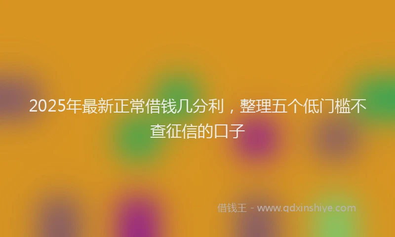 2025年最新正常借钱几分利，整理五个低门槛不查征信的口子