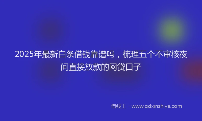 2025年最新白条借钱靠谱吗，梳理五个不审核夜间直接放款的网贷口子