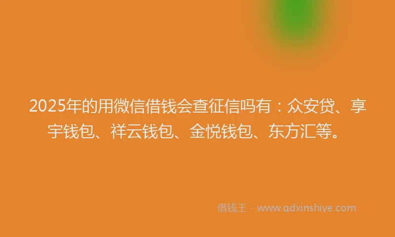 2025年的用微信借钱会查征信吗有：众安贷、享宇钱包、祥云钱包、金悦钱包、东方汇等。