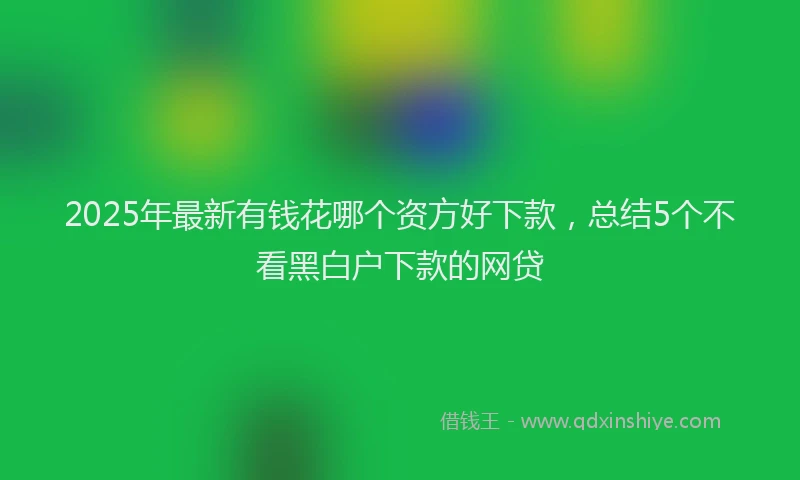 2025年最新有钱花哪个资方好下款，总结5个不看黑白户下款的网贷