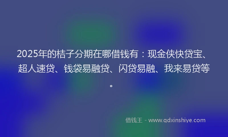 2025年的桔子分期在哪借钱有：现金侠快贷宝、超人速贷、钱袋易融贷、闪贷易融、我来易贷等。