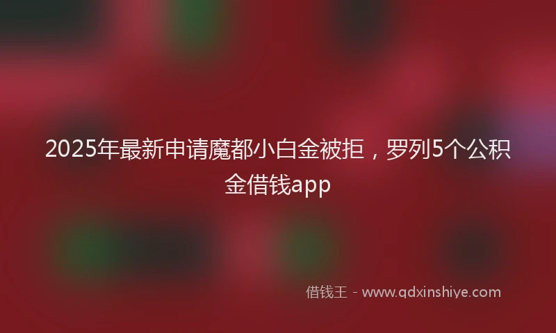 2025年最新申请魔都小白金被拒，罗列5个公积金借钱app
