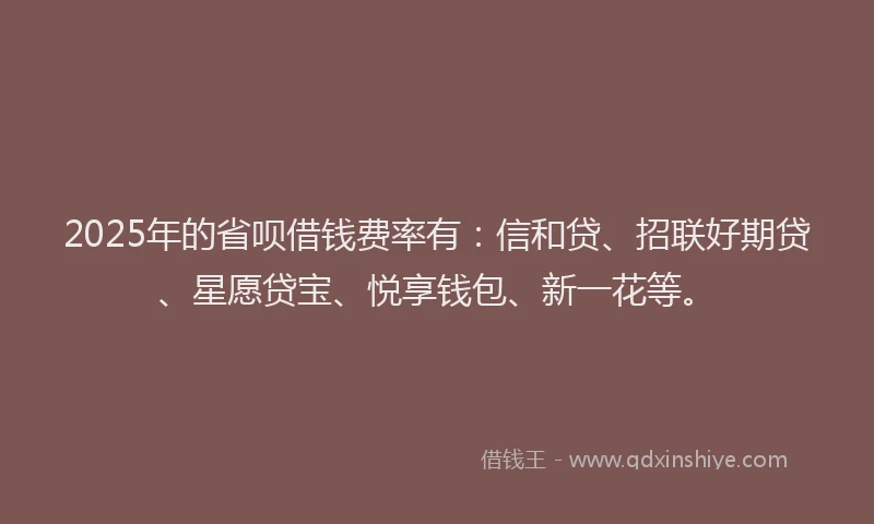 2025年的省呗借钱费率有：信和贷、招联好期贷、星愿贷宝、悦享钱包、新一花等。