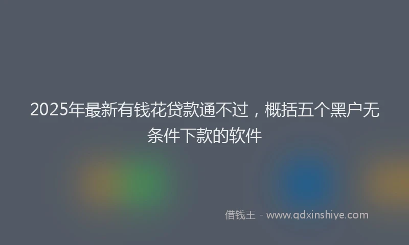 2025年最新有钱花贷款通不过，概括五个黑户无条件下款的软件