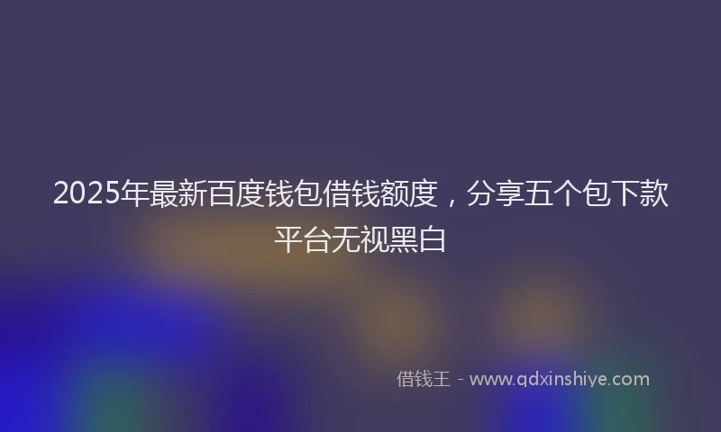 2025年最新百度钱包借钱额度，分享五个包下款平台无视黑白