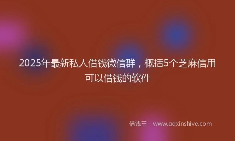2025年最新私人借钱微信群，概括5个芝麻信用可以借钱的软件