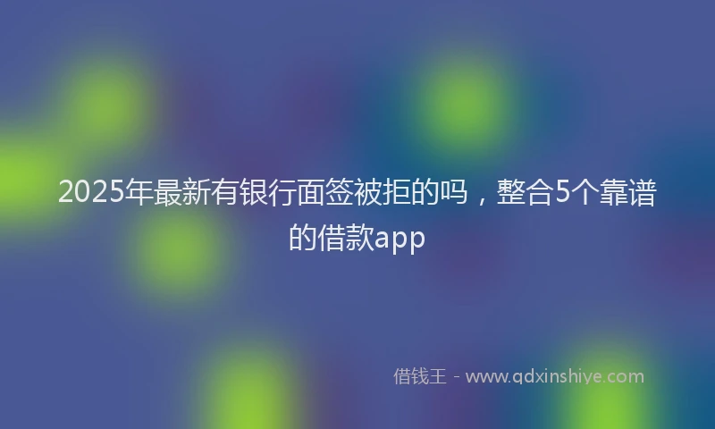2025年最新有银行面签被拒的吗，整合5个靠谱的借款app