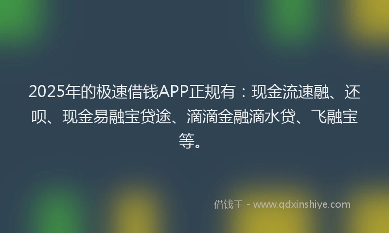 2025年的极速借钱APP正规有：现金流速融、还呗、现金易融宝贷途、滴滴金融滴水贷、飞融宝等。