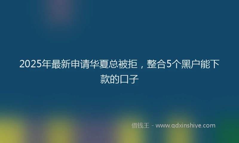 2025年最新申请华夏总被拒，整合5个黑户能下款的口子